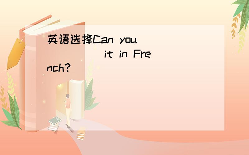 英语选择Can you _______it in French?