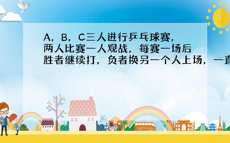 A，B，C三人进行乒乓球赛，两人比赛一人观战，每赛一场后胜者继续打，负者换另一个人上场，一直这样进行下去，结果A胜了11