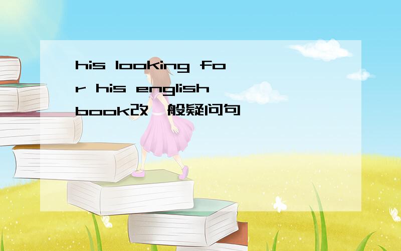 his looking for his english book改一般疑问句