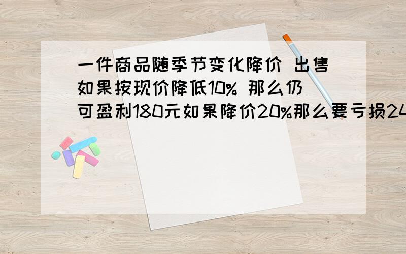 一件商品随季节变化降价 出售如果按现价降低10% 那么仍可盈利180元如果降价20%那么要亏损240元 这件商品进