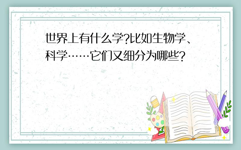 世界上有什么学?比如生物学、科学……它们又细分为哪些?