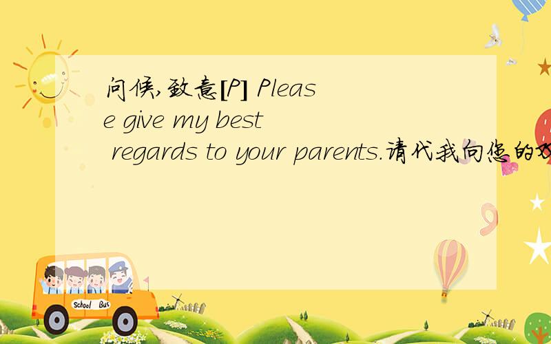 问候,致意[P] Please give my best regards to your parents.请代我向您的双