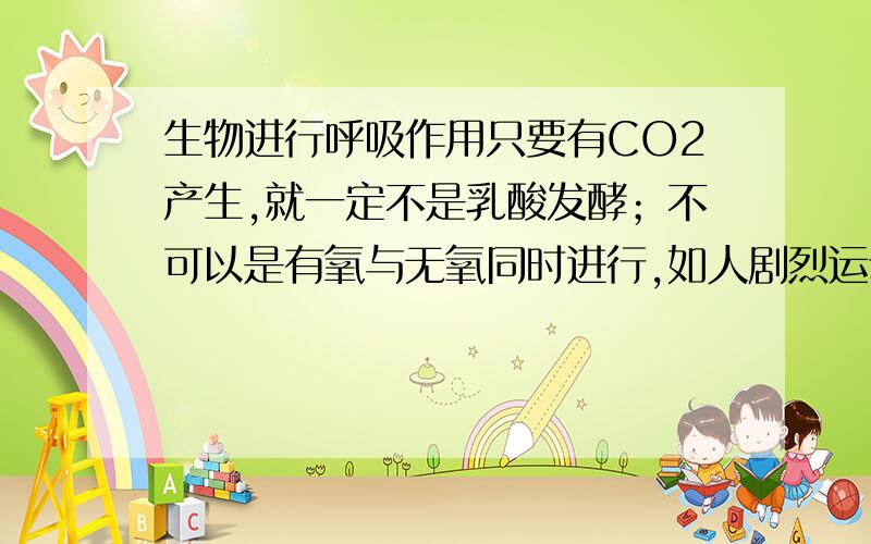 生物进行呼吸作用只要有CO2产生,就一定不是乳酸发酵；不可以是有氧与无氧同时进行,如人剧烈运动吗