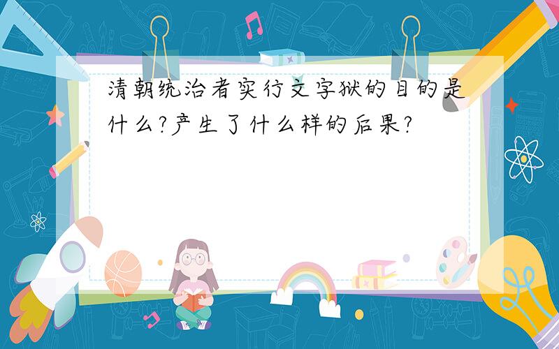 清朝统治者实行文字狱的目的是什么?产生了什么样的后果?