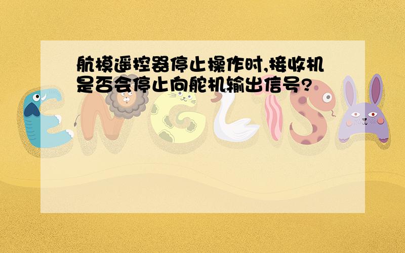 航模遥控器停止操作时,接收机是否会停止向舵机输出信号?