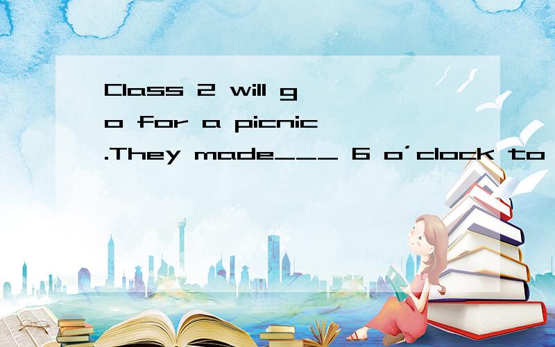 Class 2 will go for a picnic.They made___ 6 o’clock to meet