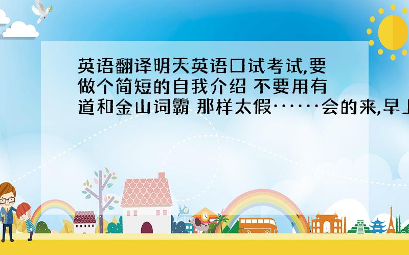 英语翻译明天英语口试考试,要做个简短的自我介绍 不要用有道和金山词霸 那样太假······会的来,早上好,老师 我叫——