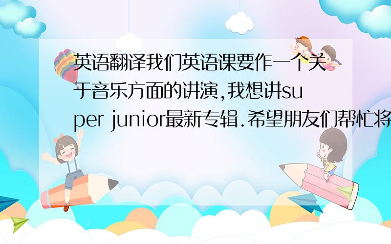 英语翻译我们英语课要作一个关于音乐方面的讲演,我想讲super junior最新专辑.希望朋友们帮忙将下面的文字翻译成英