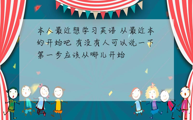 本人最近想学习英语 从最近本的开始吧 有没有人可以说一下第一步应该从哪儿开始