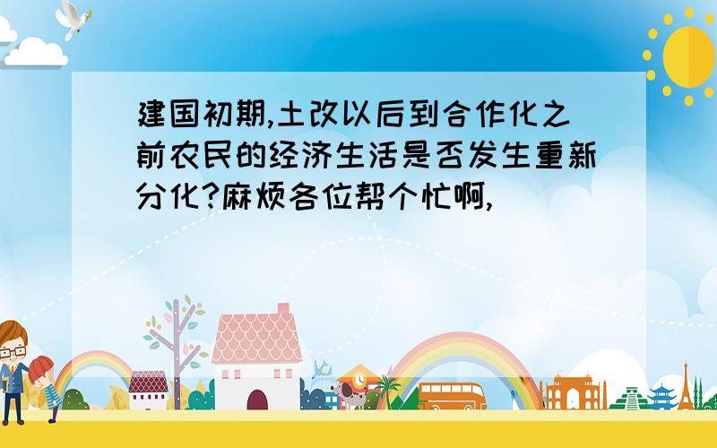 建国初期,土改以后到合作化之前农民的经济生活是否发生重新分化?麻烦各位帮个忙啊,