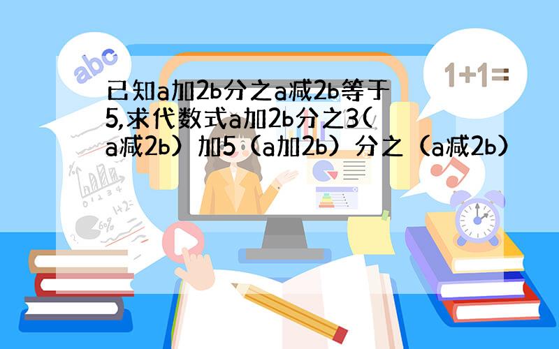 已知a加2b分之a减2b等于5,求代数式a加2b分之3(a减2b）加5（a加2b）分之（a减2b）