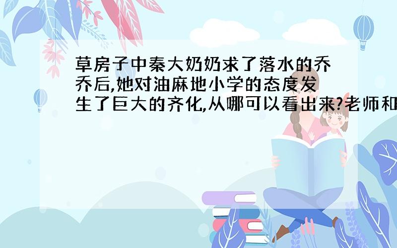 草房子中秦大奶奶求了落水的乔乔后,她对油麻地小学的态度发生了巨大的齐化,从哪可以看出来?老师和同学们对又有何改变?