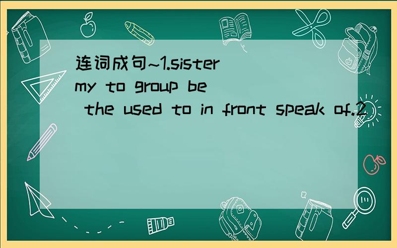 连词成句~1.sister my to group be the used to in front speak of.2