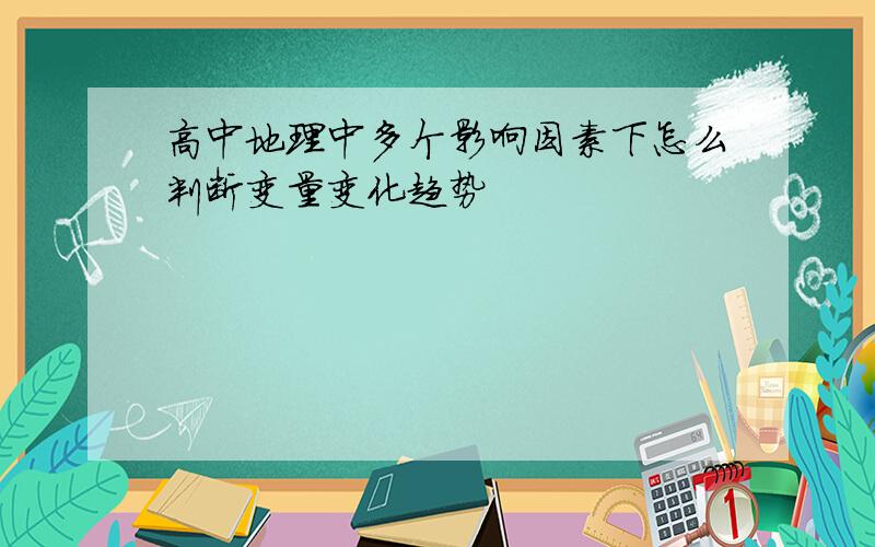 高中地理中多个影响因素下怎么判断变量变化趋势