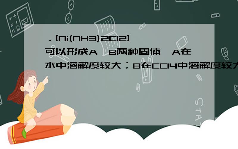 ．[Ni(NH3)2Cl2]可以形成A、B两种固体,A在水中溶解度较大；B在CCl4中溶解度较大.试画出A、B分子的几何