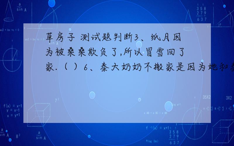 草房子 测试题判断3、纸月因为被桑桑欺负了,所以冒雪回了家.（ ）6、秦大奶奶不搬家是因为她和秦大共同开垦了这一片土地.