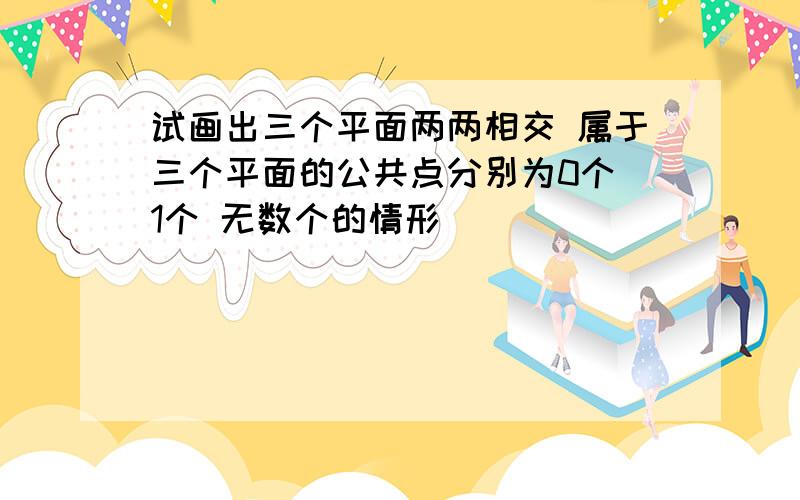 试画出三个平面两两相交 属于三个平面的公共点分别为0个 1个 无数个的情形