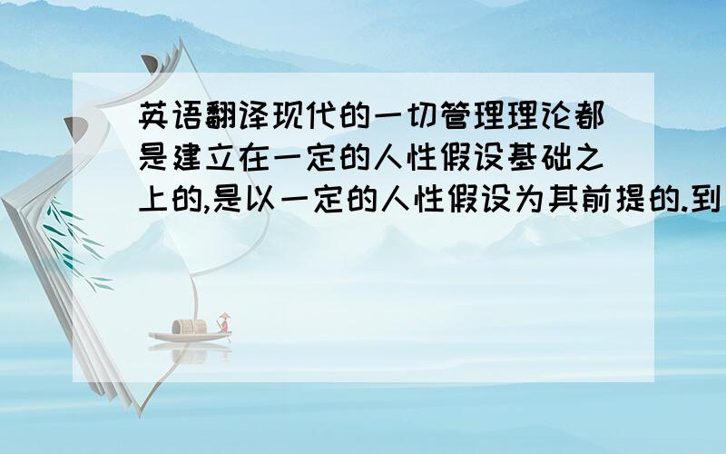 英语翻译现代的一切管理理论都是建立在一定的人性假设基础之上的,是以一定的人性假设为其前提的.到目前为止,在现代管理学上出