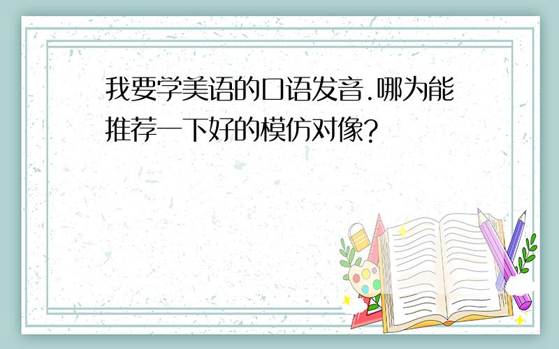 我要学美语的口语发音.哪为能推荐一下好的模仿对像?