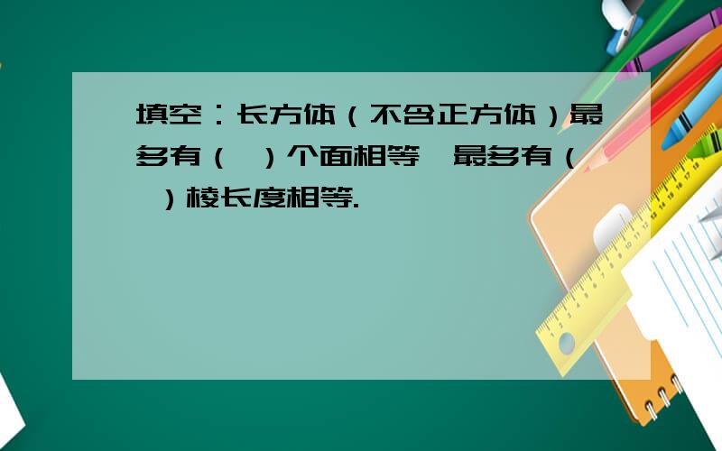 填空：长方体（不含正方体）最多有（ ）个面相等,最多有（ ）棱长度相等.