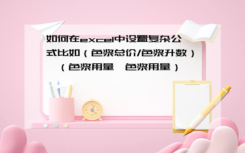 如何在excel中设置复杂公式比如（色浆总价/色浆升数）*（色浆用量*色浆用量）