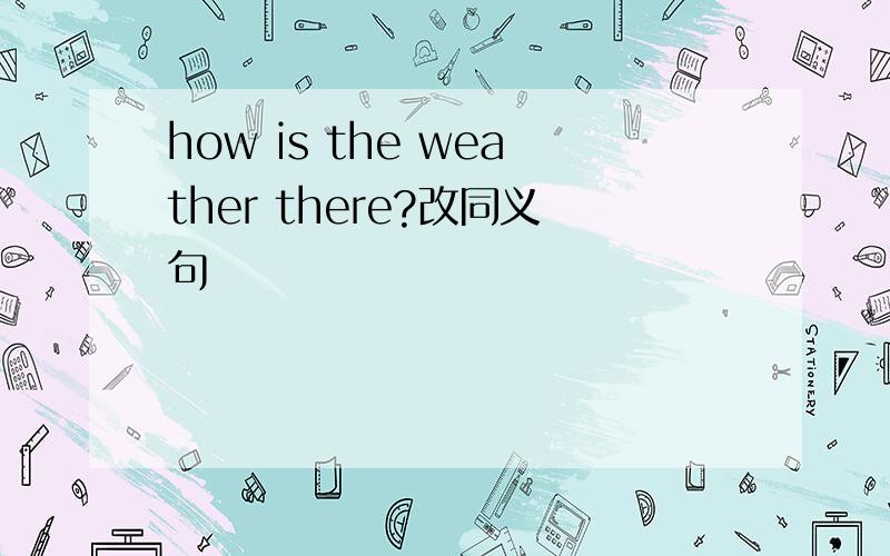 how is the weather there?改同义句