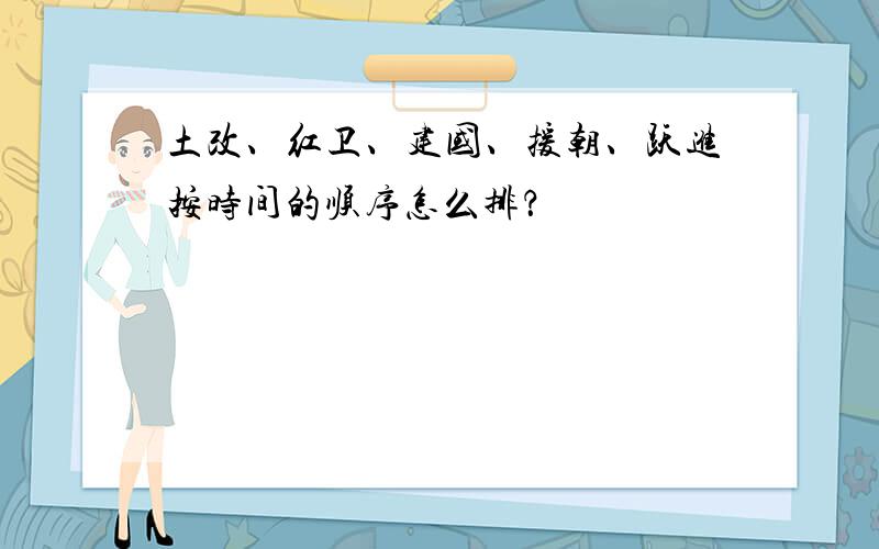 土改、红卫、建国、援朝、跃进按时间的顺序怎么排？