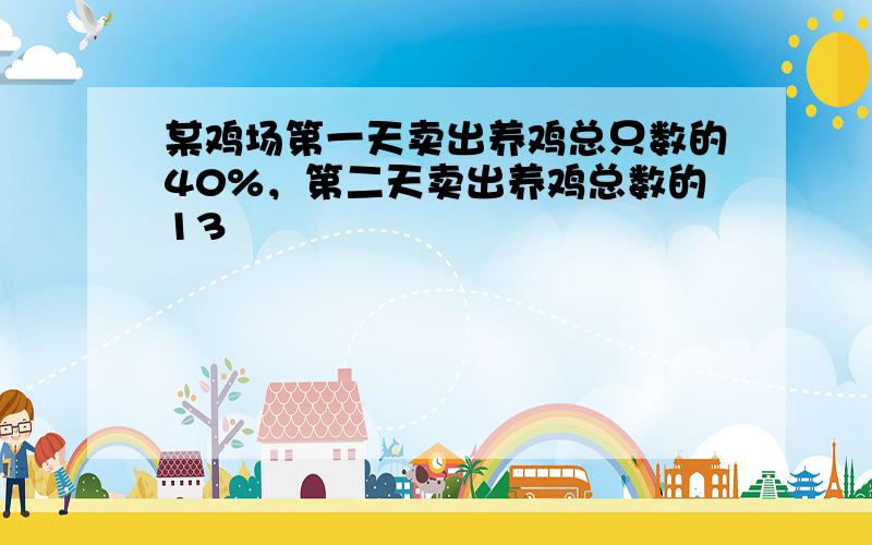 某鸡场第一天卖出养鸡总只数的40%，第二天卖出养鸡总数的13