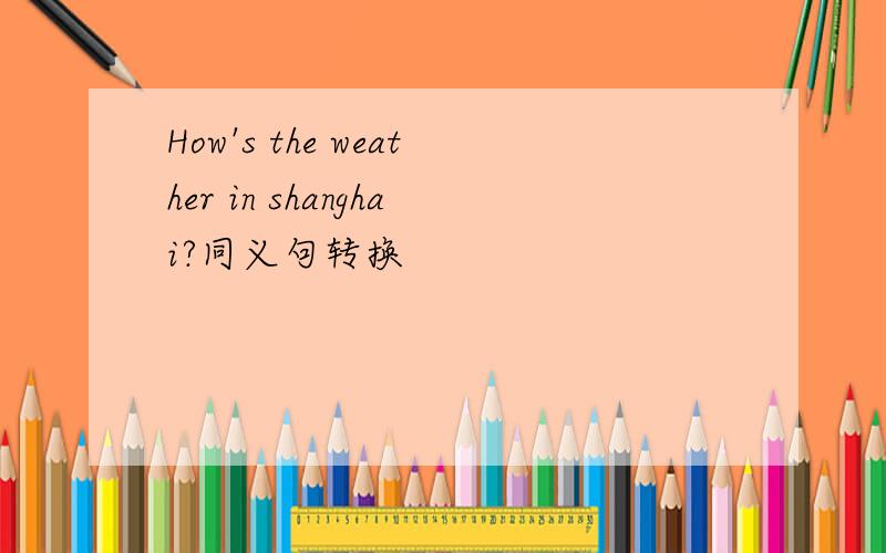 How's the weather in shanghai?同义句转换