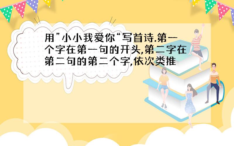 用”小小我爱你“写首诗.第一个字在第一句的开头,第二字在第二句的第二个字,依次类推