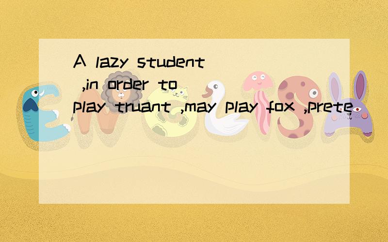 A lazy student ,in order to play truant ,may play fox ,prete