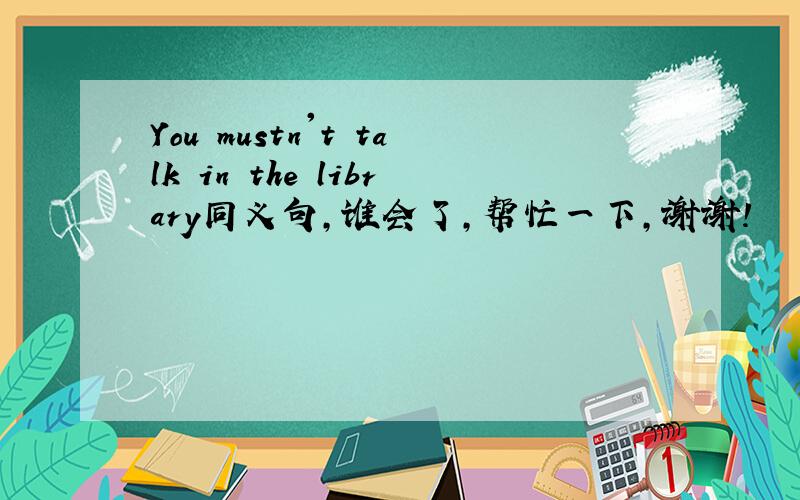 You mustn't talk in the library同义句,谁会了,帮忙一下,谢谢!