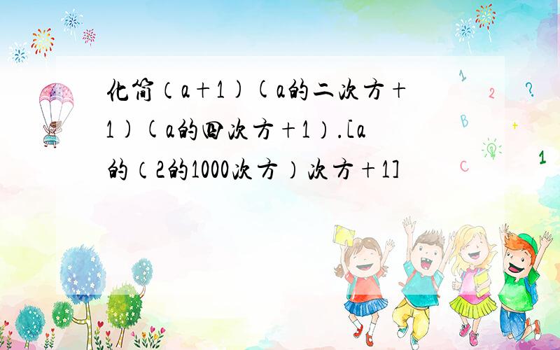 化简（a+1)(a的二次方+1)(a的四次方+1）.[a的（2的1000次方）次方+1]