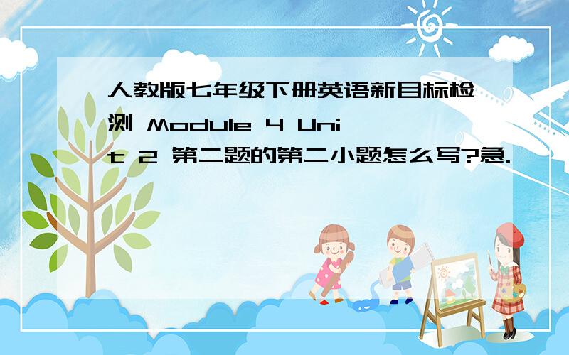 人教版七年级下册英语新目标检测 Module 4 Unit 2 第二题的第二小题怎么写?急.