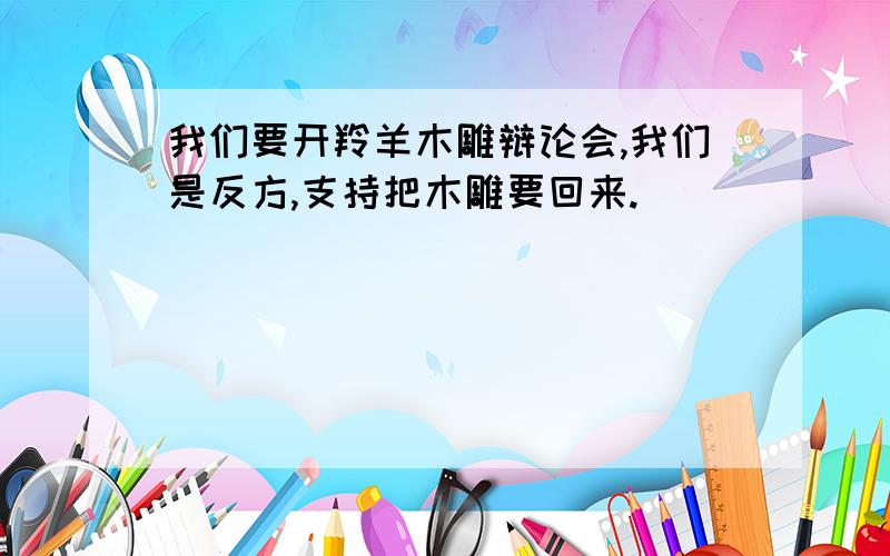 我们要开羚羊木雕辩论会,我们是反方,支持把木雕要回来.