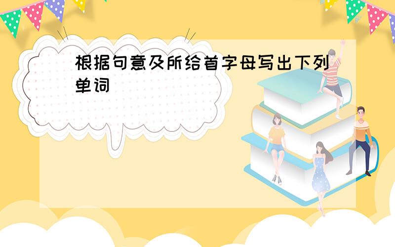 根据句意及所给首字母写出下列单词