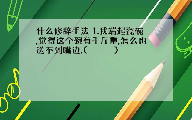 什么修辞手法 1.我端起瓷碗,觉得这个碗有千斤重,怎么也送不到嘴边.(　　　　　）