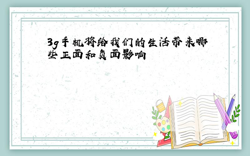 3g手机将给我们的生活带来哪些正面和负面影响