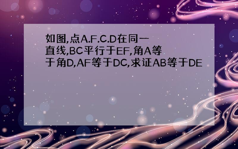 如图,点A.F.C.D在同一直线,BC平行于EF,角A等于角D,AF等于DC,求证AB等于DE