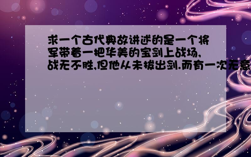 求一个古代典故讲述的是一个将军带着一把华美的宝剑上战场,战无不胜,但他从未拔出剑.而有一次无意拔出这把剑时,发现这把剑里