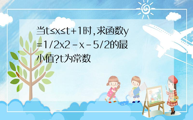 当t≤x≤t+1时,求函数y=1/2x2-x-5/2的最小值?t为常数