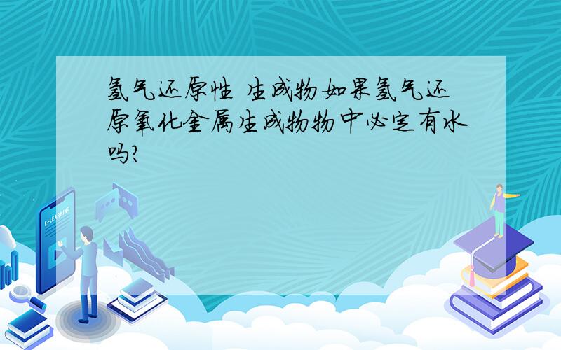 氢气还原性 生成物如果氢气还原氧化金属生成物物中必定有水吗?