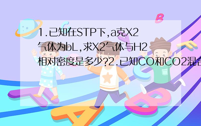 1.已知在STP下,a克X2气体为bL,求X2气体与H2相对密度是多少?2.已知CO和CO2混合气体相对与H2密度为15