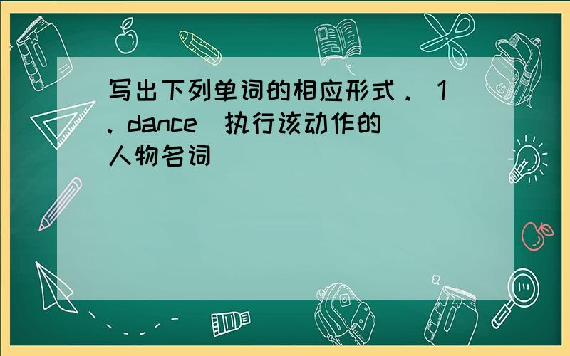 写出下列单词的相应形式。 1. dance(执行该动作的人物名词)_________________