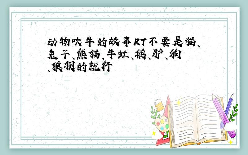 动物吹牛的故事RT不要是猫、兔子、熊猫、牛虻、鹅、驴、狗、狼狈的就行