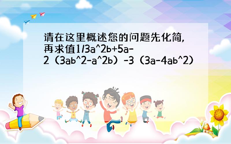 请在这里概述您的问题先化简,再求值1/3a^2b+5a-2（3ab^2-a^2b）-3（3a-4ab^2）