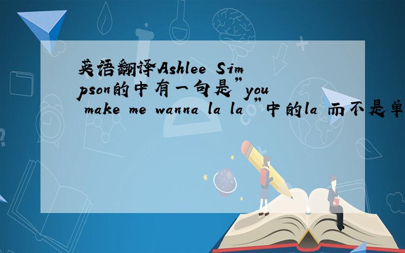 英语翻译Ashlee Simpson的中有一句是”you make me wanna la la ”中的la 而不是单纯