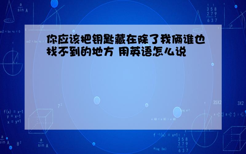 你应该把钥匙藏在除了我俩谁也找不到的地方 用英语怎么说