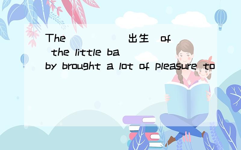 The ____(出生)of the little baby brought a lot of pleasure to