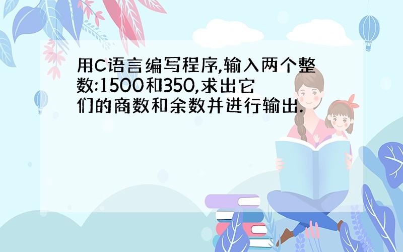 用C语言编写程序,输入两个整数:1500和350,求出它们的商数和余数并进行输出.